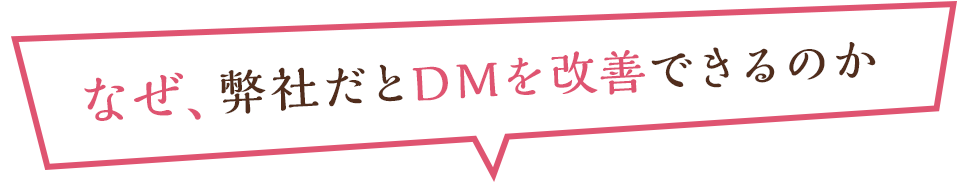 なぜ、弊社だとDMを改善できるのか