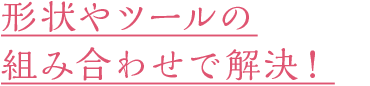 形やツールの組み合わせで解決！