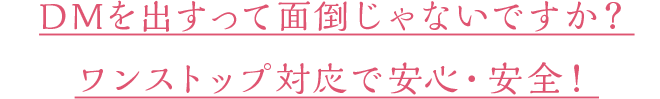 DMを出すって面倒じゃないですか？ワンストップ対応で安心・安全！