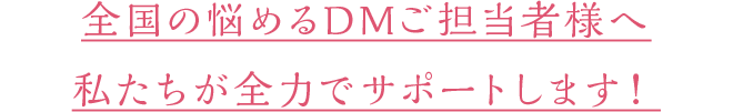 全国の悩めるDMご担当者様へ、私たちが全力でサポートします！