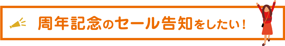 周年記念のセール告知をしたい！