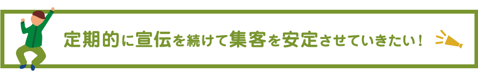 定期的に宣伝を続けて集客を安定させていきたい！