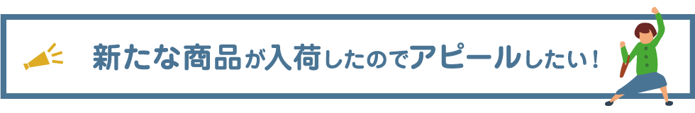 新たな商品が入荷したのでアピールしたい！