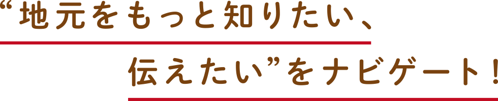 “地元をもっと知りたい、伝えたい”をナビゲート！