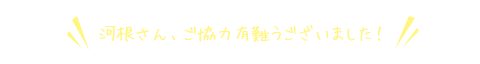 河根さん、ご協力ありがとうございました