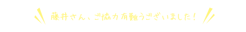 藤井さん、ご協力ありがとうございました